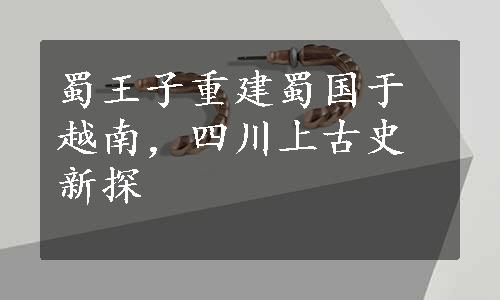 蜀王子重建蜀国于越南，四川上古史新探