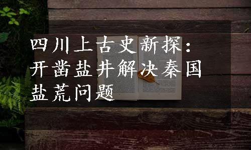 四川上古史新探：开凿盐井解决秦国盐荒问题