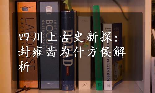 四川上古史新探：封雍齿为什方侯解析