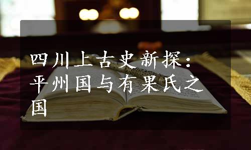 四川上古史新探：平州国与有果氏之国