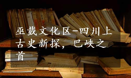 巫臷文化区-四川上古史新探，巴峡之首