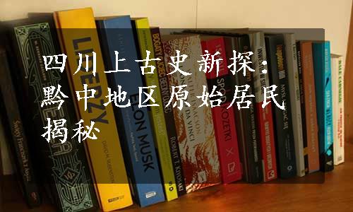 四川上古史新探：黔中地区原始居民揭秘