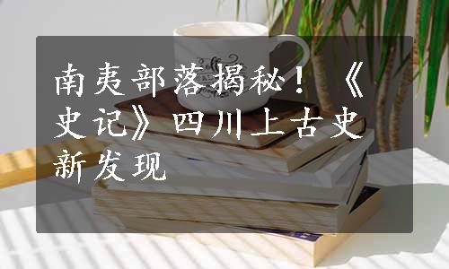 南夷部落揭秘！《史记》四川上古史新发现