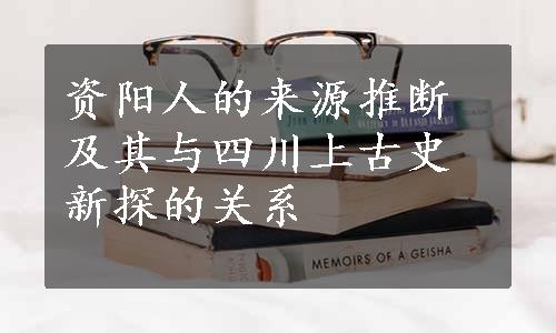 资阳人的来源推断及其与四川上古史新探的关系