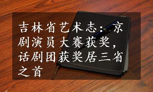 吉林省艺术志：京剧演员大赛获奖，话剧团获奖居三省之首