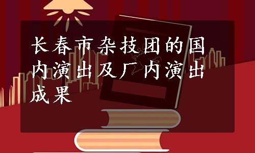 长春市杂技团的国内演出及厂内演出成果