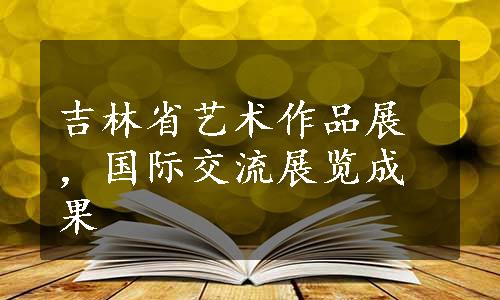 吉林省艺术作品展，国际交流展览成果