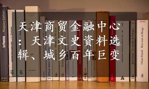 天津商贸金融中心：天津文史资料选辑、城乡百年巨变