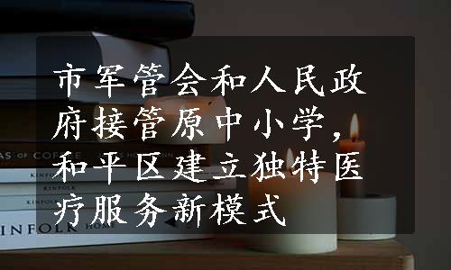 市军管会和人民政府接管原中小学，和平区建立独特医疗服务新模式