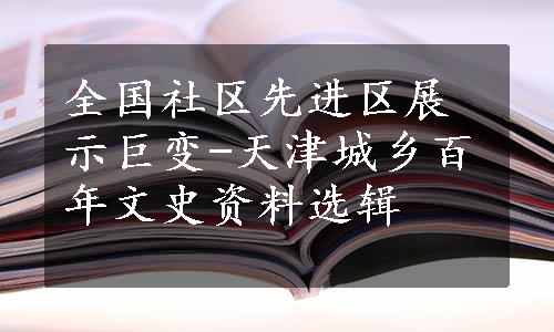 全国社区先进区展示巨变-天津城乡百年文史资料选辑