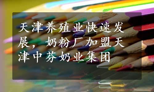 天津养殖业快速发展，奶粉厂加盟天津中芬奶业集团