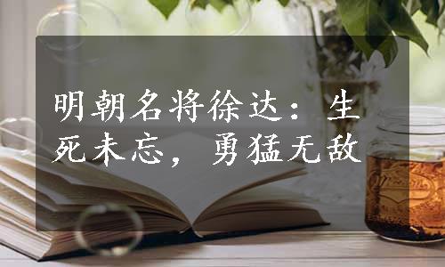 明朝名将徐达：生死未忘，勇猛无敌