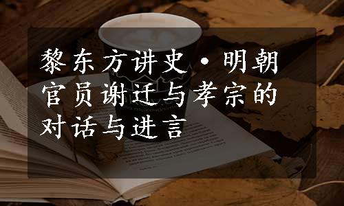 黎东方讲史·明朝官员谢迁与孝宗的对话与进言