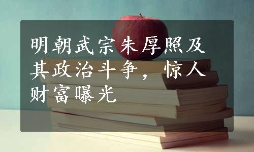 明朝武宗朱厚照及其政治斗争，惊人财富曝光