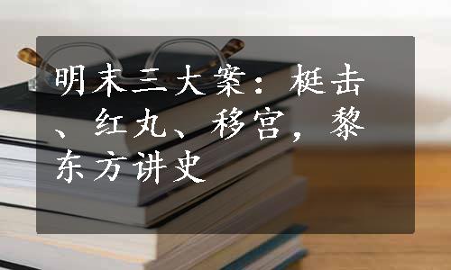 明末三大案：梃击、红丸、移宫，黎东方讲史