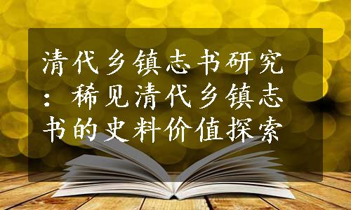 清代乡镇志书研究：稀见清代乡镇志书的史料价值探索