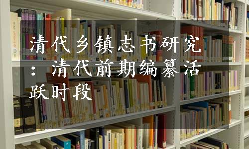 清代乡镇志书研究：清代前期编纂活跃时段