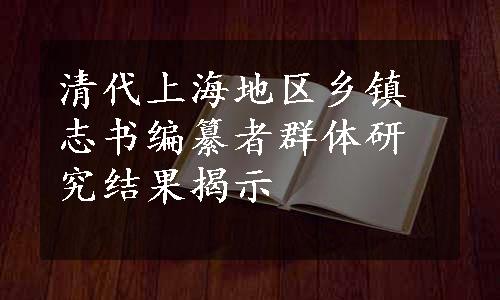 清代上海地区乡镇志书编纂者群体研究结果揭示