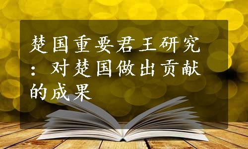 楚国重要君王研究：对楚国做出贡献的成果