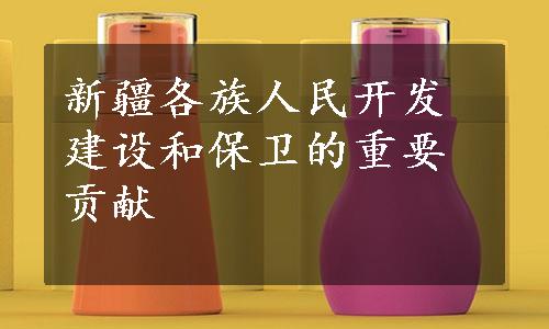 新疆各族人民开发建设和保卫的重要贡献