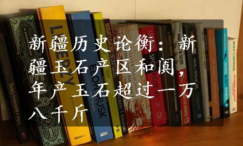 新疆历史论衡：新疆玉石产区和阗，年产玉石超过一万八千斤