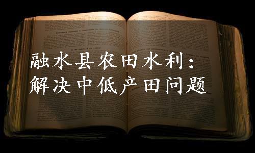 融水县农田水利：解决中低产田问题