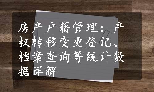 房产户籍管理：产权转移变更登记、档案查询等统计数据详解