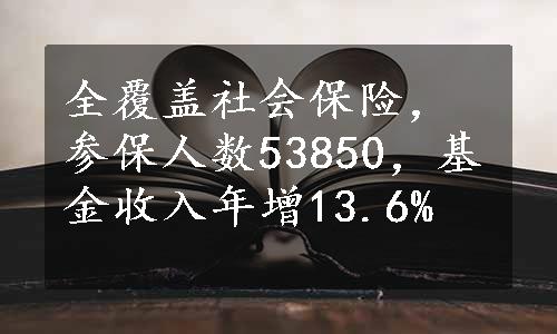 全覆盖社会保险，参保人数53850，基金收入年增13.6%