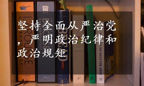 坚持全面从严治党，严明政治纪律和政治规矩