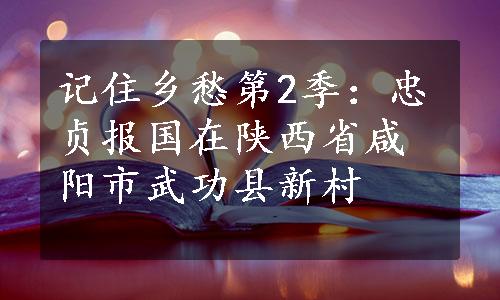 记住乡愁第2季：忠贞报国在陕西省咸阳市武功县新村