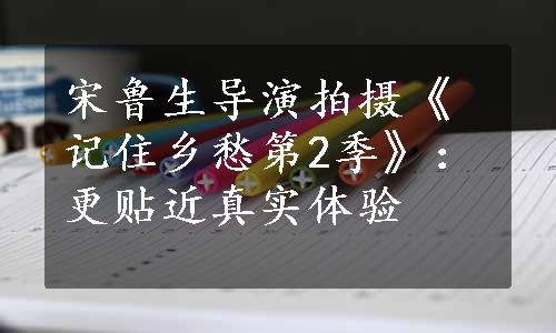 宋鲁生导演拍摄《记住乡愁第2季》：更贴近真实体验