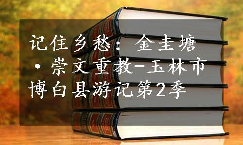 记住乡愁：金圭塘·崇文重教-玉林市博白县游记第2季