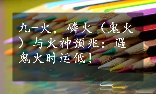 九-火，磷火（鬼火）与火神预兆：遇鬼火时运低！