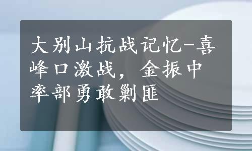 大别山抗战记忆-喜峰口激战，金振中率部勇敢剿匪