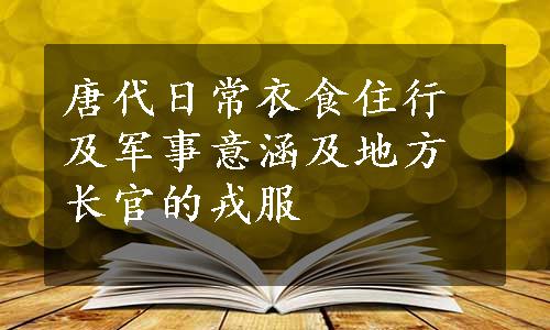 唐代日常衣食住行及军事意涵及地方长官的戎服