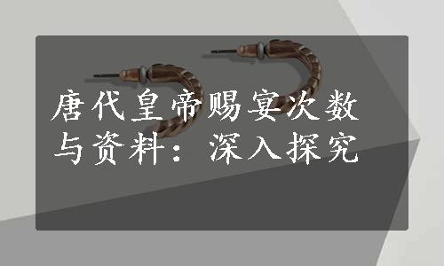 唐代皇帝赐宴次数与资料：深入探究