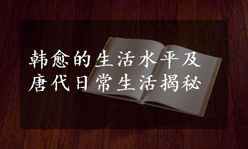 韩愈的生活水平及唐代日常生活揭秘