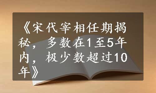 《宋代宰相任期揭秘，多数在1至5年内，极少数超过10年》