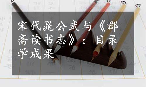 宋代晁公武与《郡斋读书志》：目录学成果