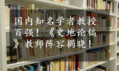 国内知名学者教授百强！《史地论稿》教师阵容揭晓！