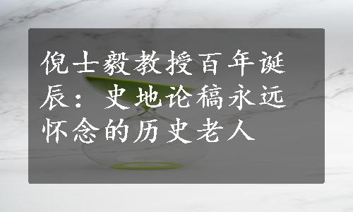 倪士毅教授百年诞辰：史地论稿永远怀念的历史老人