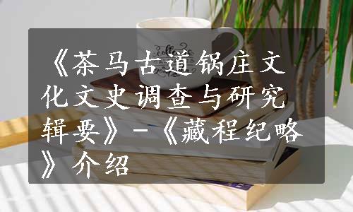 《茶马古道锅庄文化文史调查与研究辑要》-《藏程纪略》介绍