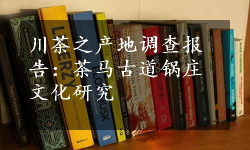 川茶之产地调查报告：茶马古道锅庄文化研究