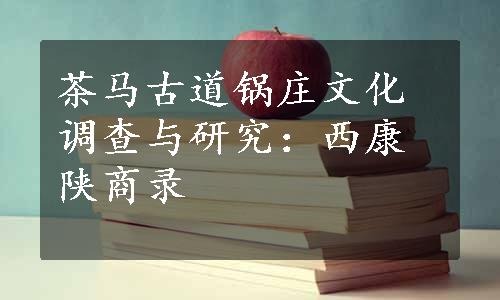 茶马古道锅庄文化调查与研究：西康陕商录