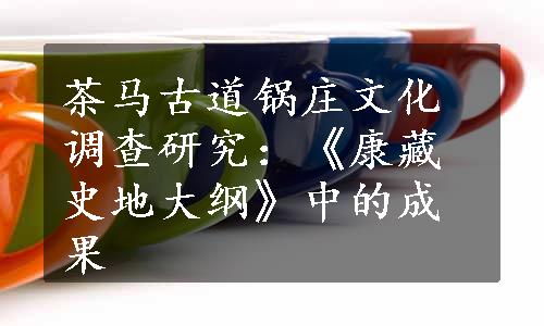 茶马古道锅庄文化调查研究：《康藏史地大纲》中的成果