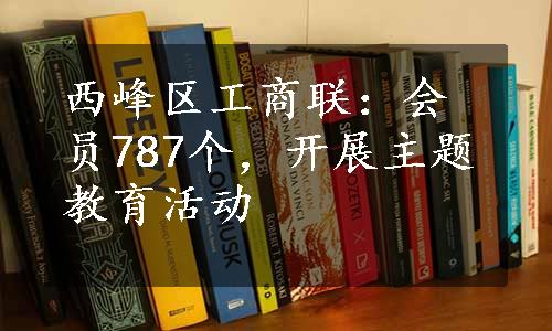 西峰区工商联：会员787个，开展主题教育活动