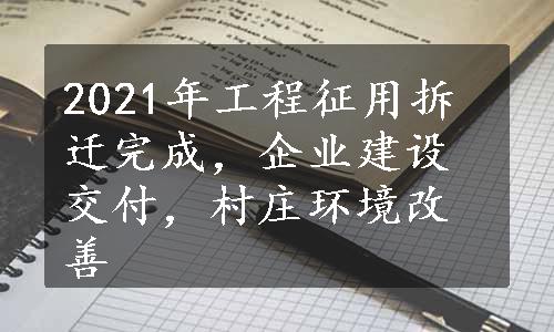 2021年工程征用拆迁完成，企业建设交付，村庄环境改善