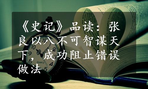 《史记》品读：张良以八不可智谋天下，成功阻止错误做法