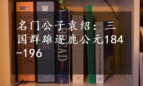 名门公子袁绍：三国群雄逐鹿公元184-196