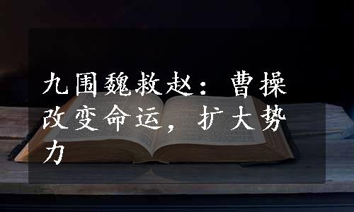 九围魏救赵：曹操改变命运，扩大势力